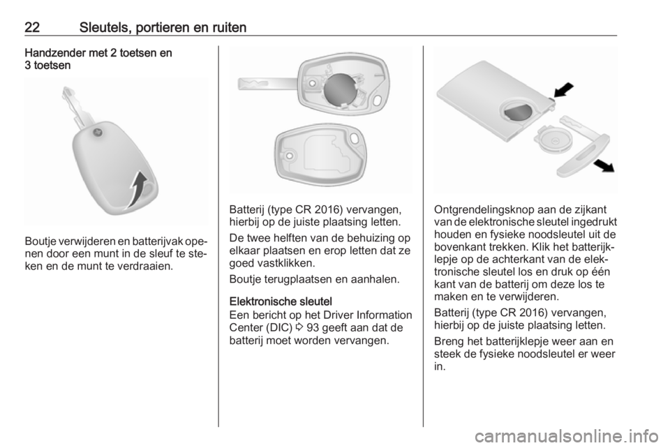 OPEL VIVARO B 2016  Gebruikershandleiding (in Dutch) 22Sleutels, portieren en ruitenHandzender met 2 toetsen en
3 toetsen
Boutje verwijderen en batterijvak ope‐
nen door een munt in de sleuf te ste‐
ken en de munt te verdraaien.
Batterij (type CR 20