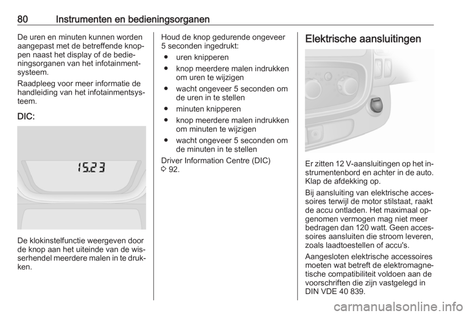 OPEL VIVARO B 2016  Gebruikershandleiding (in Dutch) 80Instrumenten en bedieningsorganenDe uren en minuten kunnen worden
aangepast met de betreffende knop‐
pen naast het display of de bedie‐
ningsorganen van het infotainment‐
systeem.
Raadpleeg vo