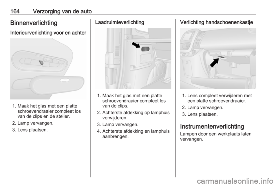 OPEL VIVARO B 2016.5 Gebruikershandleiding (in Dutch) 164Verzorging van de autoBinnenverlichting
Interieurverlichting voor en achter
1. Maak het glas met een platte schroevendraaier compleet los
van de clips en de steller.
2. Lamp vervangen.
3. Lens plaa OPEL VIVARO B 2016.5 Gebruikershandleiding (in Dutch) 164Verzorging van de autoBinnenverlichting
Interieurverlichting voor en achter
1. Maak het glas met een platte schroevendraaier compleet los
van de clips en de steller.
2. Lamp vervangen.
3. Lens plaa