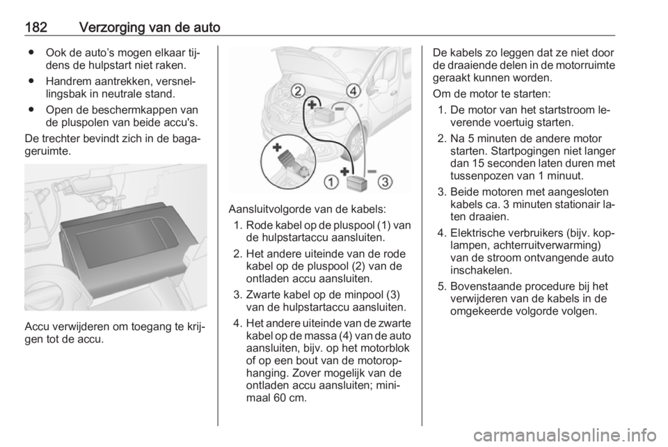 OPEL VIVARO B 2016.5  Gebruikershandleiding (in Dutch) 182Verzorging van de auto● Ook de auto’s mogen elkaar tij‐dens de hulpstart niet raken.
● Handrem aantrekken, versnel‐ lingsbak in neutrale stand.
● Open de beschermkappen van de pluspolen