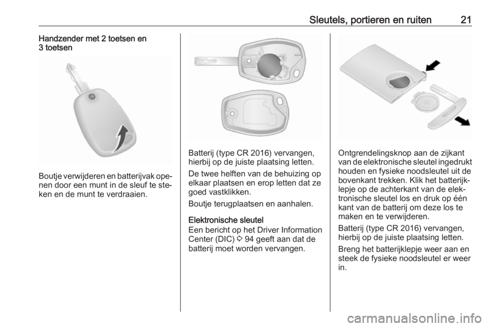 OPEL VIVARO B 2016.5  Gebruikershandleiding (in Dutch) Sleutels, portieren en ruiten21Handzender met 2 toetsen en
3 toetsen
Boutje verwijderen en batterijvak ope‐
nen door een munt in de sleuf te ste‐
ken en de munt te verdraaien.
Batterij (type CR 20