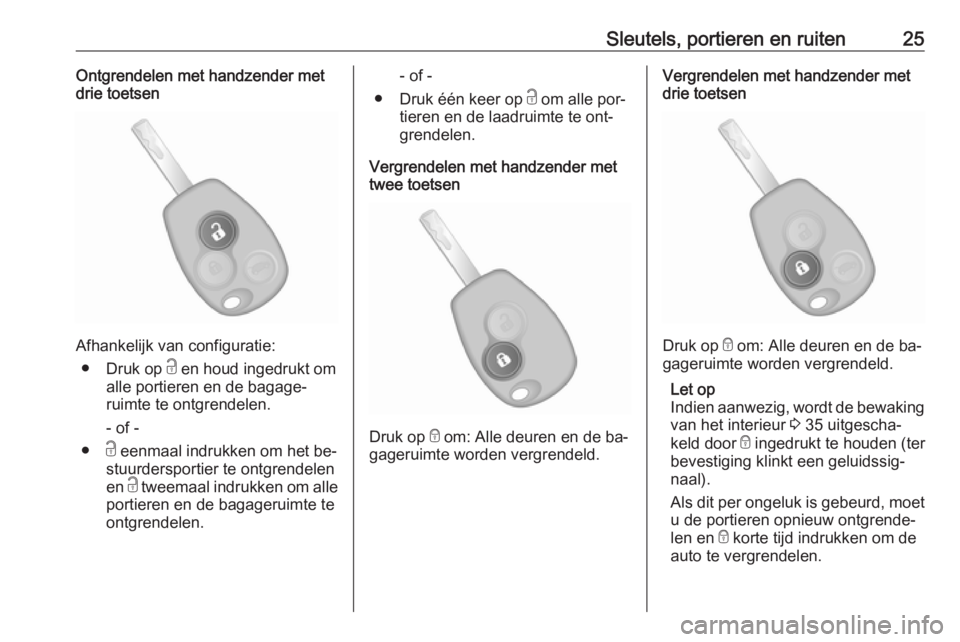 OPEL VIVARO B 2016.5  Gebruikershandleiding (in Dutch) Sleutels, portieren en ruiten25Ontgrendelen met handzender metdrie toetsen
Afhankelijk van configuratie:
● Druk op  c en houd ingedrukt om
alle portieren en de bagage‐ ruimte te ontgrendelen.
- of
