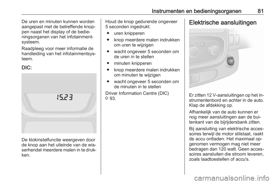 OPEL VIVARO B 2016.5  Gebruikershandleiding (in Dutch) Instrumenten en bedieningsorganen81De uren en minuten kunnen worden
aangepast met de betreffende knop‐
pen naast het display of de bedie‐
ningsorganen van het infotainment‐
systeem.
Raadpleeg vo