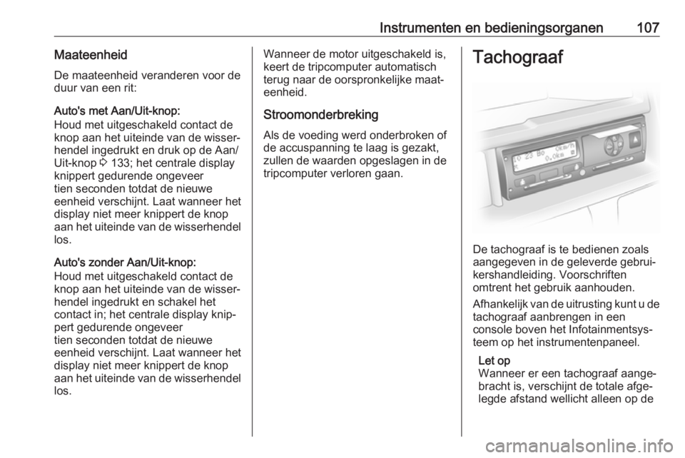 OPEL VIVARO B 2017.5  Gebruikershandleiding (in Dutch) Instrumenten en bedieningsorganen107MaateenheidDe maateenheid veranderen voor de
duur van een rit:
Auto's met Aan/Uit-knop:
Houd met uitgeschakeld contact de
knop aan het uiteinde van de wisser‐