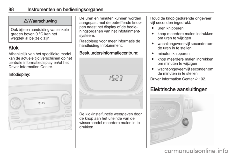 OPEL VIVARO B 2017.5  Gebruikershandleiding (in Dutch) 88Instrumenten en bedieningsorganen9Waarschuwing
Ook bij een aanduiding van enkele
graden boven 0 °C kan het
wegdek al beijzeld zijn.
Klok
Afhankelijk van het specifieke model
kan de actuele tijd ver