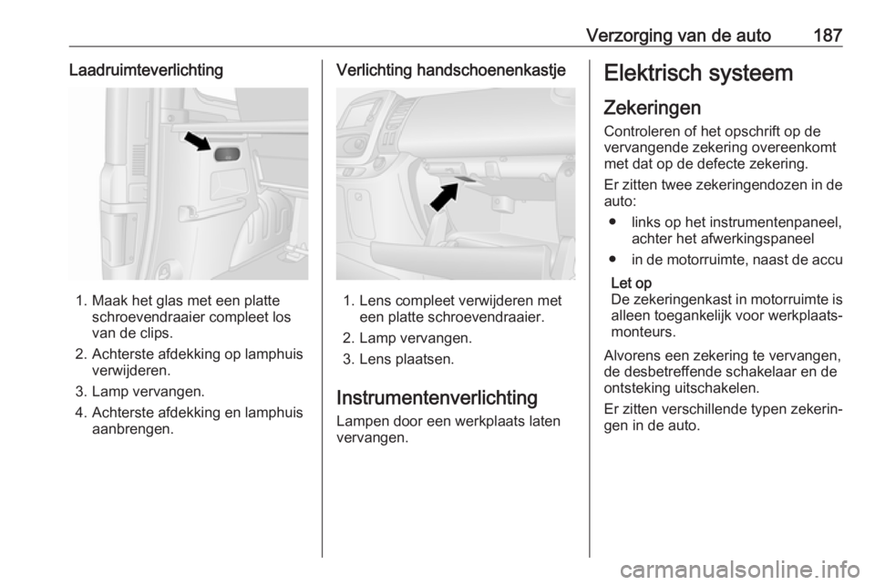 OPEL VIVARO B 2018 Gebruikershandleiding (in Dutch) Verzorging van de auto187Laadruimteverlichting
1. Maak het glas met een platteschroevendraaier compleet los
van de clips.
2. Achterste afdekking op lamphuis verwijderen.
3. Lamp vervangen.
4. Achterst OPEL VIVARO B 2018 Gebruikershandleiding (in Dutch) Verzorging van de auto187Laadruimteverlichting
1. Maak het glas met een platteschroevendraaier compleet los
van de clips.
2. Achterste afdekking op lamphuis verwijderen.
3. Lamp vervangen.
4. Achterst