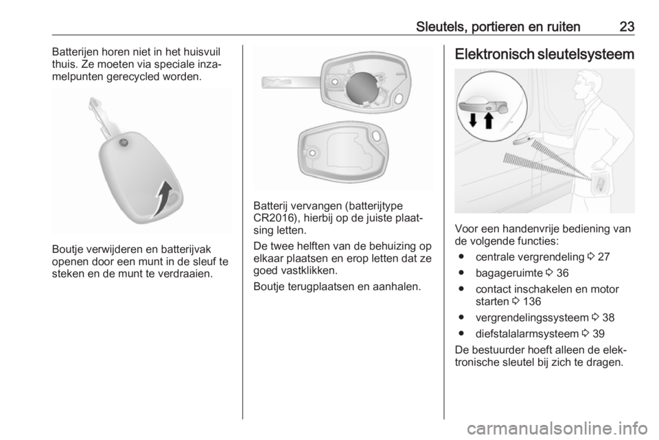 OPEL VIVARO B 2018.5  Gebruikershandleiding (in Dutch) Sleutels, portieren en ruiten23Batterijen horen niet in het huisvuil
thuis. Ze moeten via speciale inza‐
melpunten gerecycled worden.
Boutje verwijderen en batterijvak
openen door een munt in de sle
