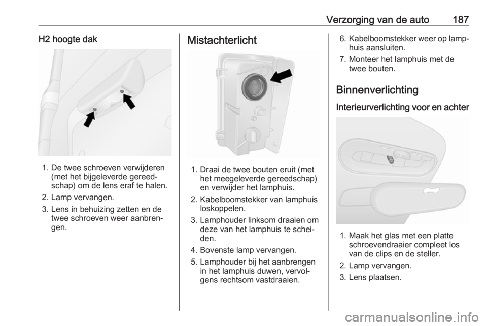 OPEL VIVARO B 2019 Gebruikershandleiding (in Dutch) Verzorging van de auto187H2 hoogte dak
1. De twee schroeven verwijderen(met het bijgeleverde gereed‐
schap) om de lens eraf te halen.
2. Lamp vervangen.
3. Lens in behuizing zetten en de twee schroe OPEL VIVARO B 2019 Gebruikershandleiding (in Dutch) Verzorging van de auto187H2 hoogte dak
1. De twee schroeven verwijderen(met het bijgeleverde gereed‐
schap) om de lens eraf te halen.
2. Lamp vervangen.
3. Lens in behuizing zetten en de twee schroe
