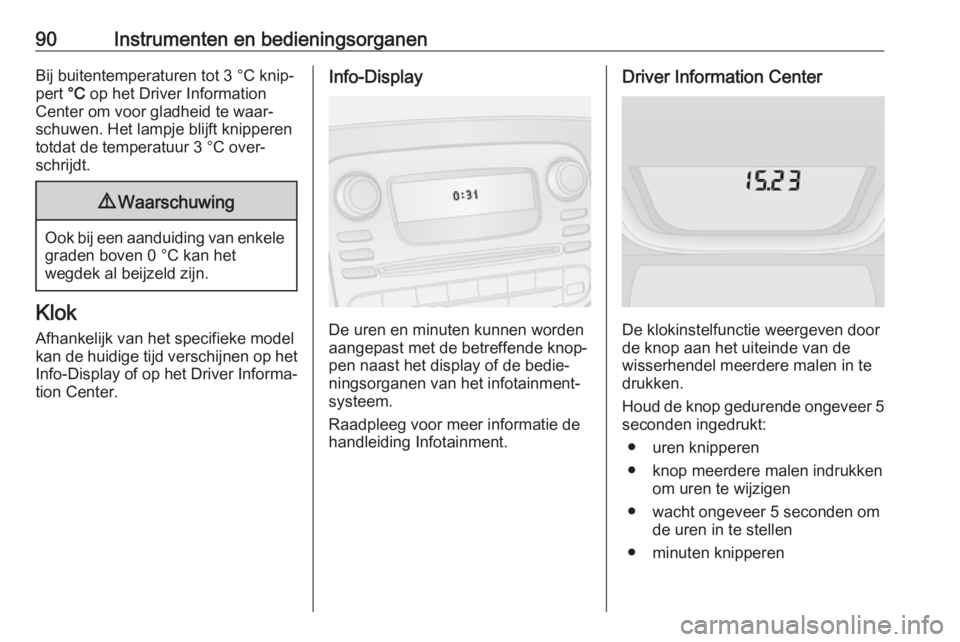 OPEL VIVARO B 2019  Gebruikershandleiding (in Dutch) 90Instrumenten en bedieningsorganenBij buitentemperaturen tot 3 °C knip‐
pert  °C op het Driver Information
Center om voor gladheid te waar‐
schuwen. Het lampje blijft knipperen
totdat de temper