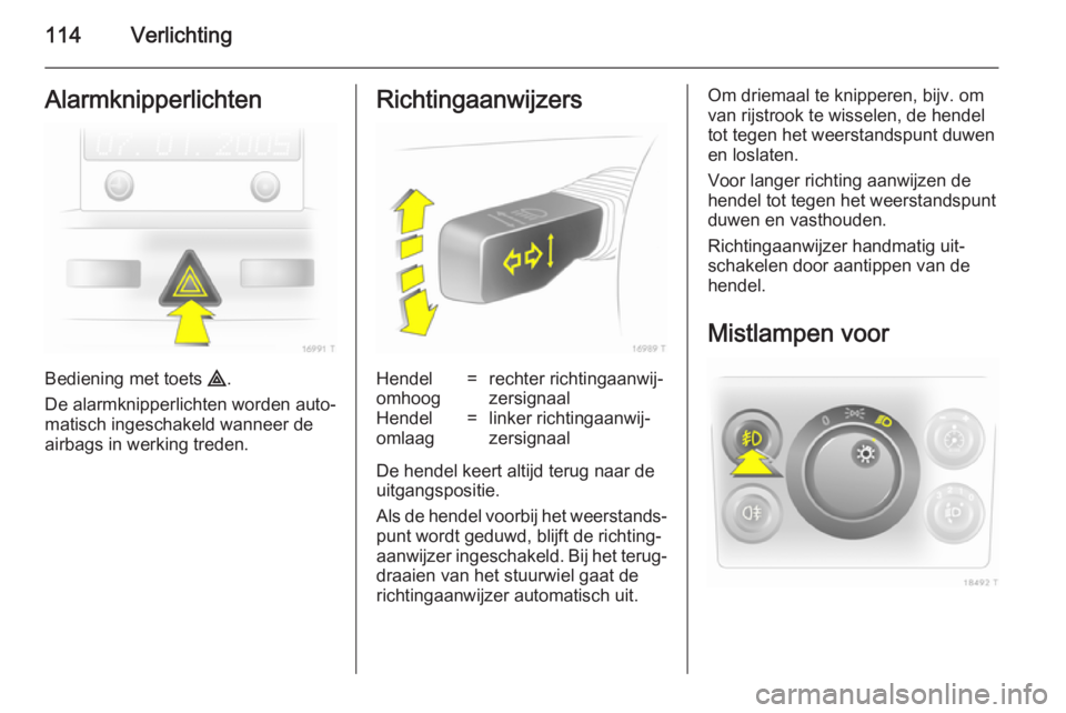 OPEL ZAFIRA B 2014  Gebruikershandleiding (in Dutch) 114VerlichtingAlarmknipperlichten
Bediening met toets ¨.
De alarmknipperlichten worden auto‐
matisch ingeschakeld wanneer de
airbags in werking treden.
RichtingaanwijzersHendel
omhoog=rechter richt
