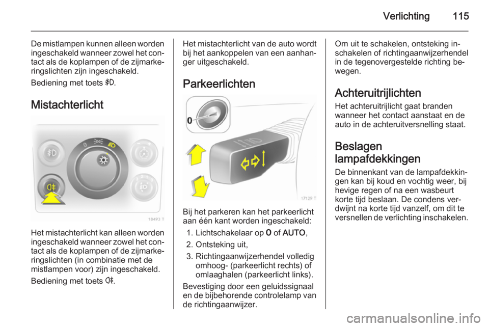 OPEL ZAFIRA B 2014  Gebruikershandleiding (in Dutch) Verlichting115
De mistlampen kunnen alleen worden
ingeschakeld wanneer zowel het con‐ tact als de koplampen of de zijmarke‐
ringslichten zijn ingeschakeld.
Bediening met toets  >.
Mistachterlicht
