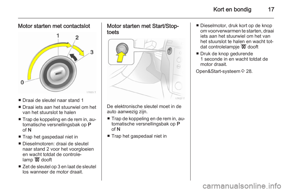 OPEL ZAFIRA B 2014  Gebruikershandleiding (in Dutch) Kort en bondig17
Motor starten met contactslot
■ Draai de sleutel naar stand 1
■ Draai iets aan het stuurwiel om het van het stuurslot te halen
■ Trap de koppeling en de rem in, au‐
tomatische