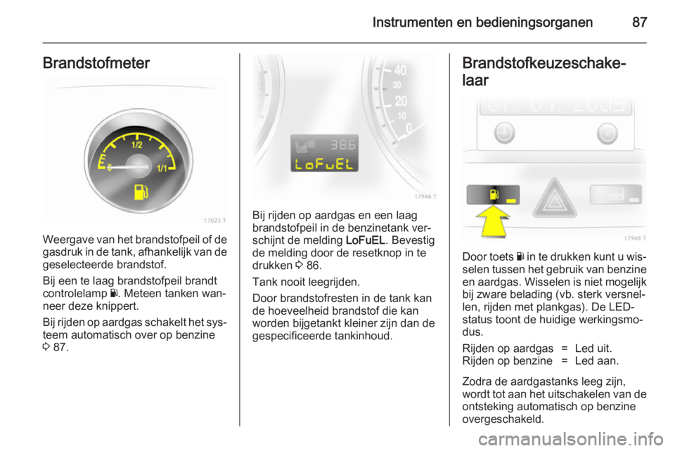 OPEL ZAFIRA B 2014 Gebruikershandleiding (in Dutch) Instrumenten en bedieningsorganen87Brandstofmeter
Weergave van het brandstofpeil of degasdruk in de tank, afhankelijk van degeselecteerde brandstof.
Bij een te laag brandstofpeil brandt
controlelamp OPEL ZAFIRA B 2014 Gebruikershandleiding (in Dutch) Instrumenten en bedieningsorganen87Brandstofmeter
Weergave van het brandstofpeil of degasdruk in de tank, afhankelijk van degeselecteerde brandstof.
Bij een te laag brandstofpeil brandt
controlelamp