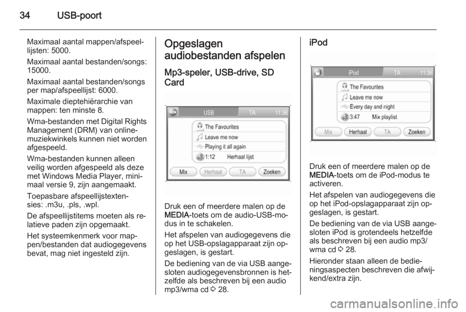 OPEL ZAFIRA B 2014.5  Handleiding Infotainment (in Dutch) 34USB-poort
Maximaal aantal mappen/afspeel‐
lijsten: 5000.
Maximaal aantal bestanden/songs:
15000.
Maximaal aantal bestanden/songs
per map/afspeellijst: 6000.
Maximale dieptehiërarchie van mappen: 