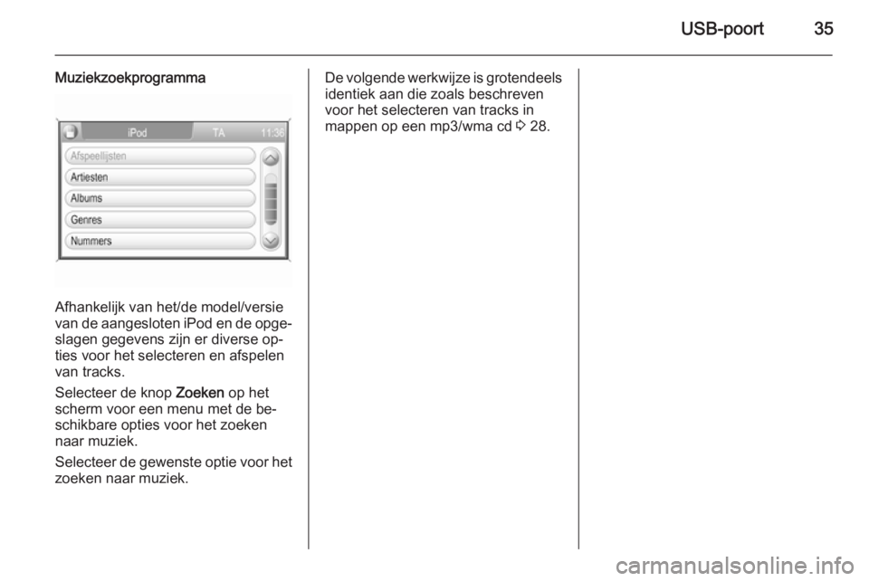 OPEL ZAFIRA B 2014.5  Handleiding Infotainment (in Dutch) USB-poort35
Muziekzoekprogramma
Afhankelijk van het/de model/versie
van de aangesloten iPod en de opge‐ slagen gegevens zijn er diverse op‐
ties voor het selecteren en afspelen
van tracks.
Selecte