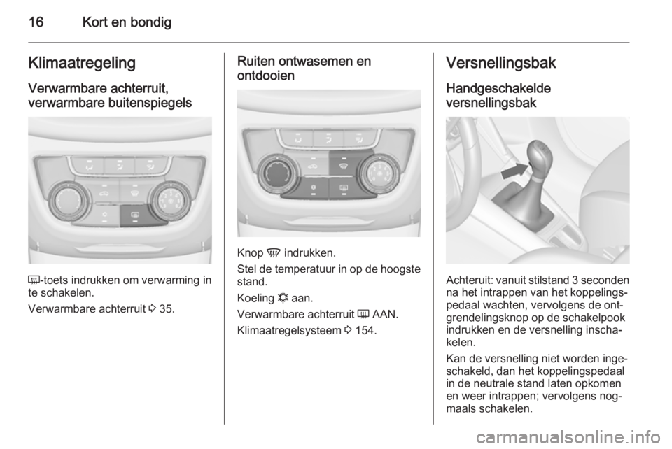 OPEL ZAFIRA C 2014  Gebruikershandleiding (in Dutch) 16Kort en bondigKlimaatregelingVerwarmbare achterruit,verwarmbare buitenspiegels
Ü -toets indrukken om verwarming in
te schakelen.
Verwarmbare achterruit  3 35.
Ruiten ontwasemen en
ontdooien
Knop  V