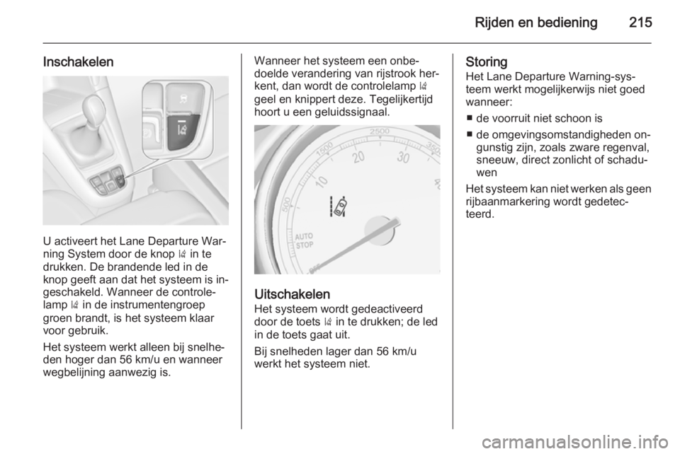 OPEL ZAFIRA C 2014  Gebruikershandleiding (in Dutch) Rijden en bediening215
Inschakelen
U activeert het Lane Departure War‐
ning System door de knop  ) in te
drukken. De brandende led in de
knop geeft aan dat het systeem is in‐ geschakeld. Wanneer d