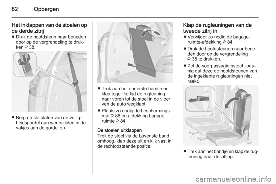 OPEL ZAFIRA C 2014 Gebruikershandleiding (in Dutch) 82Opbergen
Het inklappen van de stoelen opde derde zitrij ■ Druk de hoofdsteun naar beneden door op de vergrendeling te druk‐
ken 3 38.
■ Berg de slotplaten van de veilig‐
heidsgordel aan wee OPEL ZAFIRA C 2014 Gebruikershandleiding (in Dutch) 82Opbergen
Het inklappen van de stoelen opde derde zitrij ■ Druk de hoofdsteun naar beneden door op de vergrendeling te druk‐
ken 3 38.
■ Berg de slotplaten van de veilig‐
heidsgordel aan wee