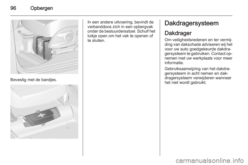 OPEL ZAFIRA C 2014 Gebruikershandleiding (in Dutch) 96Opbergen
Bevestig met de bandjes.
In een andere uitvoering, bevindt de
verbanddoos zich in een opbergvak
onder de bestuurdersstoel. Schuif het luikje open om het vak te openen of
te sluiten.Dakdrage OPEL ZAFIRA C 2014 Gebruikershandleiding (in Dutch) 96Opbergen
Bevestig met de bandjes.
In een andere uitvoering, bevindt de
verbanddoos zich in een opbergvak
onder de bestuurdersstoel. Schuif het luikje open om het vak te openen of
te sluiten.Dakdrage