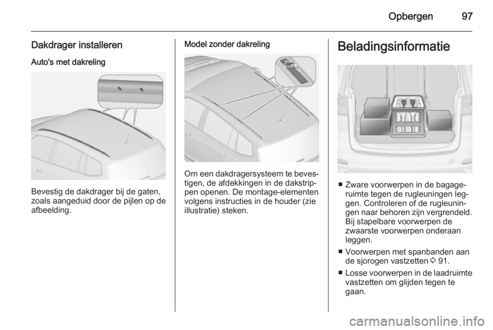 OPEL ZAFIRA C 2014 Gebruikershandleiding (in Dutch) Opbergen97
Dakdrager installerenAuto's met dakreling
Bevestig de dakdrager bij de gaten,
zoals aangeduid door de pijlen op de
afbeelding.
Model zonder dakreling
Om een dakdragersysteem te beves‐ OPEL ZAFIRA C 2014 Gebruikershandleiding (in Dutch) Opbergen97
Dakdrager installerenAuto's met dakreling
Bevestig de dakdrager bij de gaten,
zoals aangeduid door de pijlen op de
afbeelding.
Model zonder dakreling
Om een dakdragersysteem te beves‐