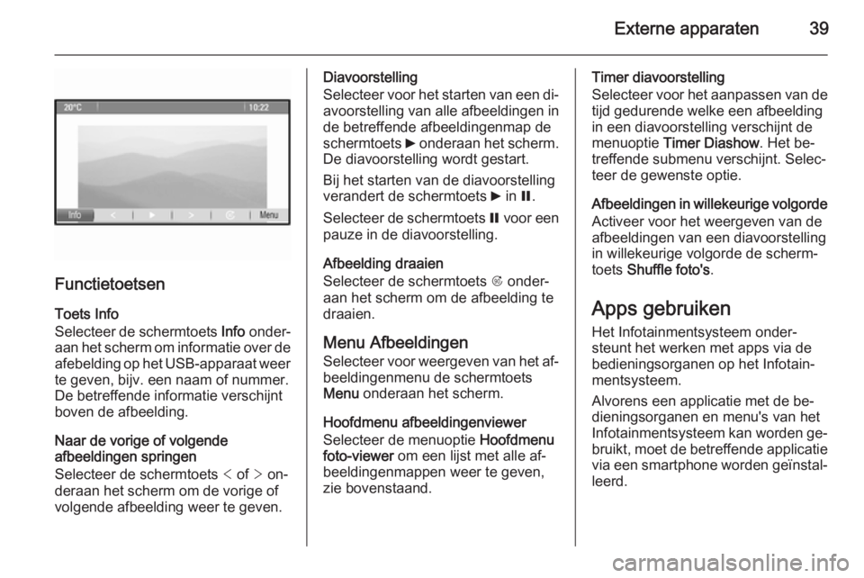 OPEL ZAFIRA C 2014.5 Handleiding Infotainment (in Dutch) Externe apparaten39
FunctietoetsenToets Info
Selecteer de schermtoets Info onder‐
aan het scherm om informatie over de
afebelding op het USB-apparaat weer te geven, bijv. een naam of nummer.De betr OPEL ZAFIRA C 2014.5 Handleiding Infotainment (in Dutch) Externe apparaten39
FunctietoetsenToets Info
Selecteer de schermtoets Info onder‐
aan het scherm om informatie over de
afebelding op het USB-apparaat weer te geven, bijv. een naam of nummer.De betr