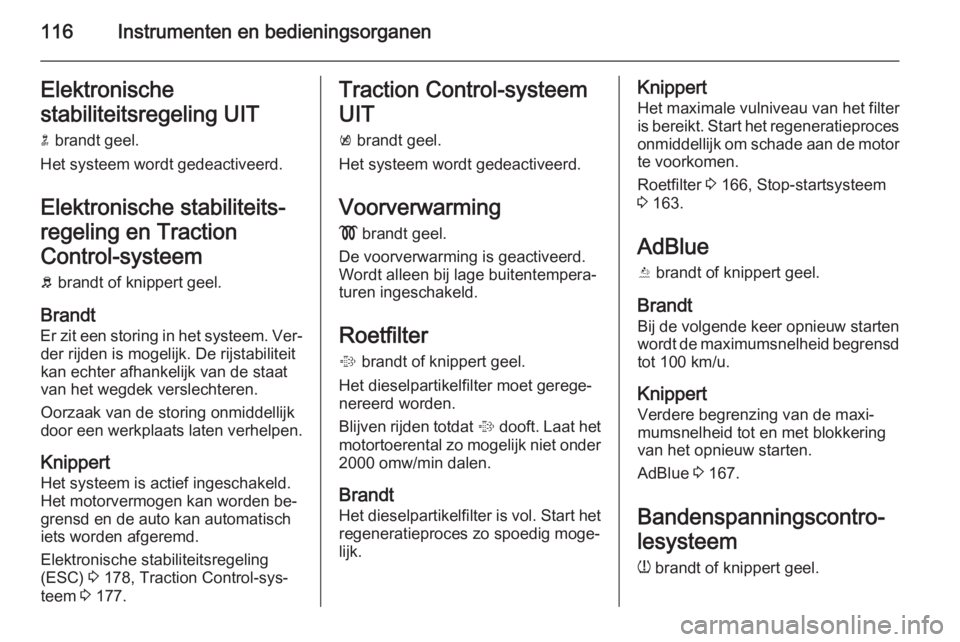 OPEL ZAFIRA C 2014.5  Gebruikershandleiding (in Dutch) 116Instrumenten en bedieningsorganenElektronische
stabiliteitsregeling UIT n  brandt geel.
Het systeem wordt gedeactiveerd.
Elektronische stabiliteits‐regeling en Traction
Control-systeem
b  brandt 