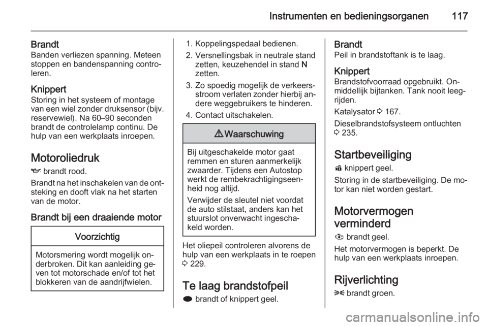 OPEL ZAFIRA C 2014.5  Gebruikershandleiding (in Dutch) Instrumenten en bedieningsorganen117
Brandt
Banden verliezen spanning. Meteen
stoppen en bandenspanning contro‐
leren.
Knippert
Storing in het systeem of montage
van een wiel zonder druksensor (bijv