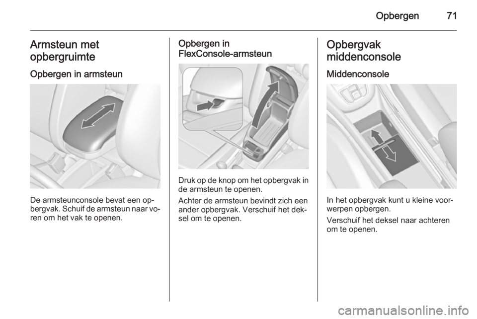 OPEL ZAFIRA C 2014.5 Gebruikershandleiding (in Dutch) Opbergen71Armsteun met
opbergruimte
Opbergen in armsteun
De armsteunconsole bevat een op‐
bergvak. Schuif de armsteun naar vo‐
ren om het vak te openen.
Opbergen in
FlexConsole-armsteun
Druk op de OPEL ZAFIRA C 2014.5 Gebruikershandleiding (in Dutch) Opbergen71Armsteun met
opbergruimte
Opbergen in armsteun
De armsteunconsole bevat een op‐
bergvak. Schuif de armsteun naar vo‐
ren om het vak te openen.
Opbergen in
FlexConsole-armsteun
Druk op de