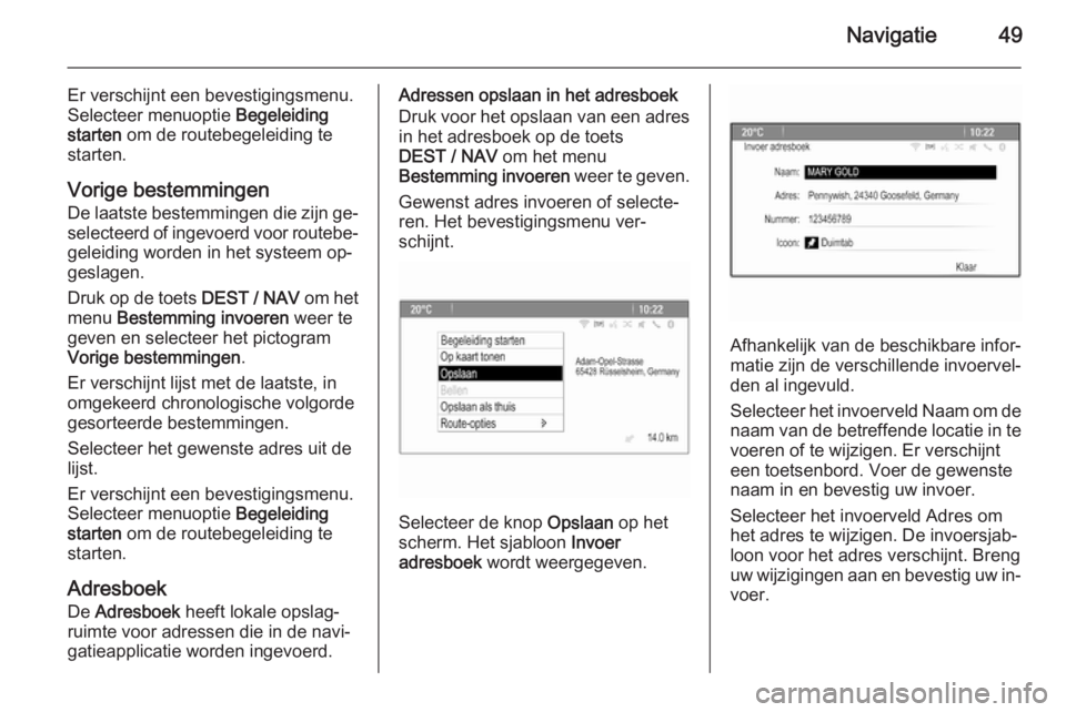 OPEL ZAFIRA C 2015  Handleiding Infotainment (in Dutch) Navigatie49
Er verschijnt een bevestigingsmenu.
Selecteer menuoptie  Begeleiding
starten  om de routebegeleiding te
starten.
Vorige bestemmingen De laatste bestemmingen die zijn ge‐
selecteerd of in