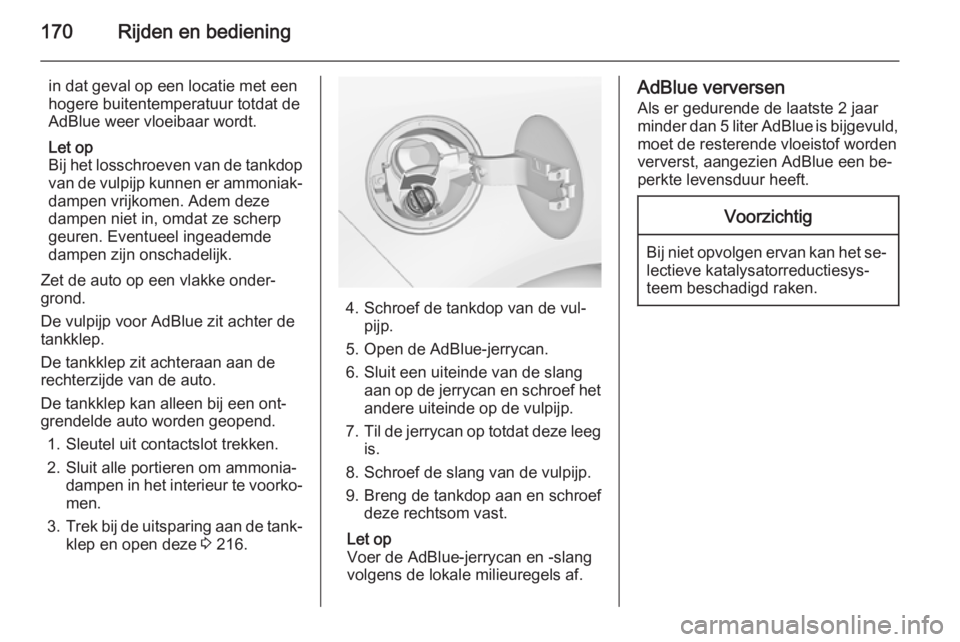 OPEL ZAFIRA C 2015  Gebruikershandleiding (in Dutch) 170Rijden en bediening
in dat geval op een locatie met een
hogere buitentemperatuur totdat de
AdBlue weer vloeibaar wordt.
Let op
Bij het losschroeven van de tankdop
van de vulpijp kunnen er ammoniak�