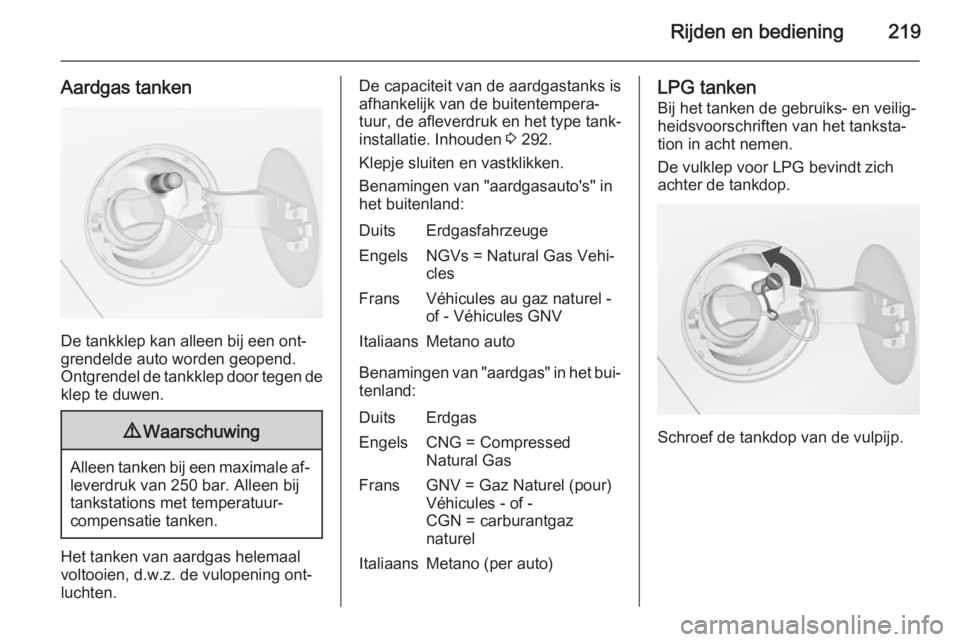 OPEL ZAFIRA C 2015  Gebruikershandleiding (in Dutch) Rijden en bediening219
Aardgas tanken
De tankklep kan alleen bij een ont‐
grendelde auto worden geopend.
Ontgrendel de tankklep door tegen de
klep te duwen.
9 Waarschuwing
Alleen tanken bij een maxi