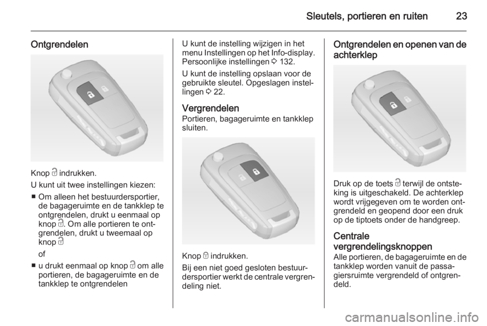 OPEL ZAFIRA C 2015  Gebruikershandleiding (in Dutch) Sleutels, portieren en ruiten23
Ontgrendelen
Knop c indrukken.
U kunt uit twee instellingen kiezen: ■ Om alleen het bestuurdersportier, de bagageruimte en de tankklep te
ontgrendelen, drukt u eenmaa