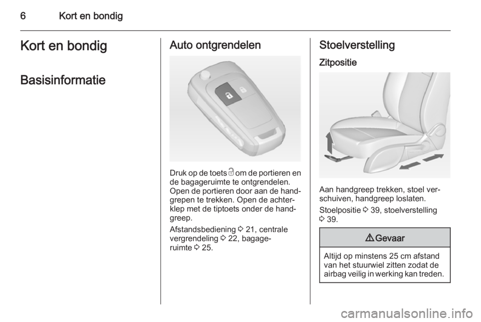OPEL ZAFIRA C 2015  Gebruikershandleiding (in Dutch) 6Kort en bondigKort en bondigBasisinformatieAuto ontgrendelen
Druk op de toets  c om de portieren en
de bagageruimte te ontgrendelen.
Open de portieren door aan de hand‐
grepen te trekken. Open de a