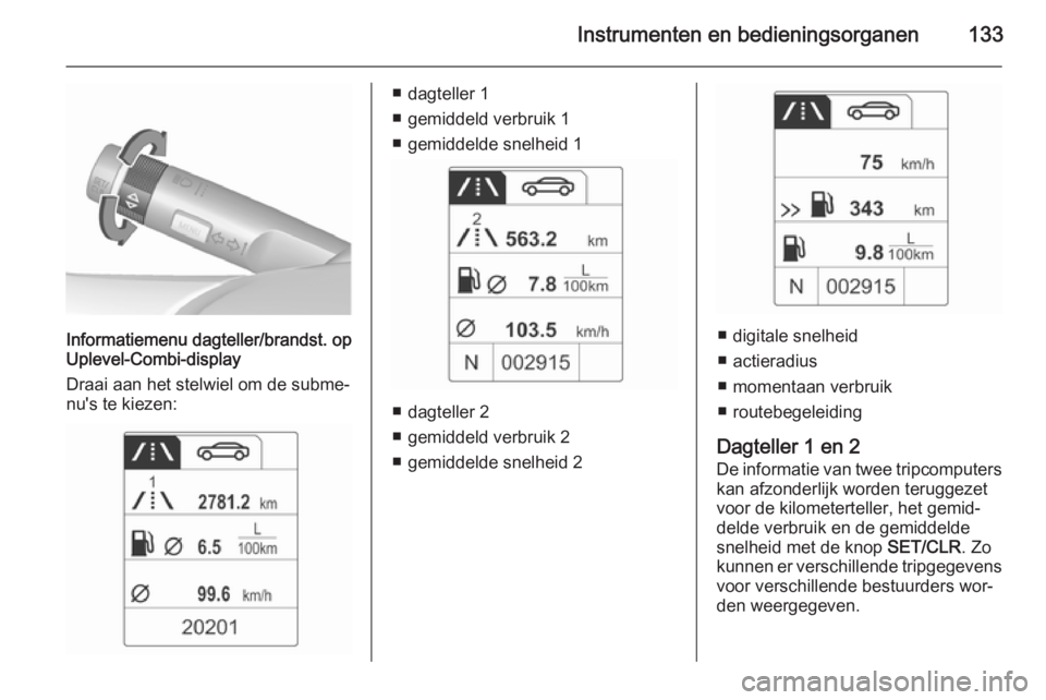 OPEL ZAFIRA C 2015.5  Gebruikershandleiding (in Dutch) Instrumenten en bedieningsorganen133
Informatiemenu dagteller/brandst. op
Uplevel-Combi-display
Draai aan het stelwiel om de subme‐
nu's te kiezen:
■ dagteller 1
■ gemiddeld verbruik 1
■ g