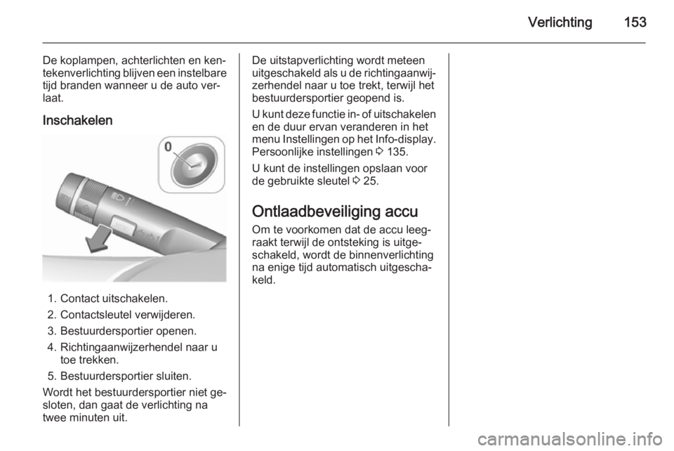 OPEL ZAFIRA C 2015.5 Gebruikershandleiding (in Dutch) Verlichting153
De koplampen, achterlichten en ken‐
tekenverlichting blijven een instelbare
tijd branden wanneer u de auto ver‐
laat.
Inschakelen
1. Contact uitschakelen.
2. Contactsleutel verwijde OPEL ZAFIRA C 2015.5 Gebruikershandleiding (in Dutch) Verlichting153
De koplampen, achterlichten en ken‐
tekenverlichting blijven een instelbare
tijd branden wanneer u de auto ver‐
laat.
Inschakelen
1. Contact uitschakelen.
2. Contactsleutel verwijde