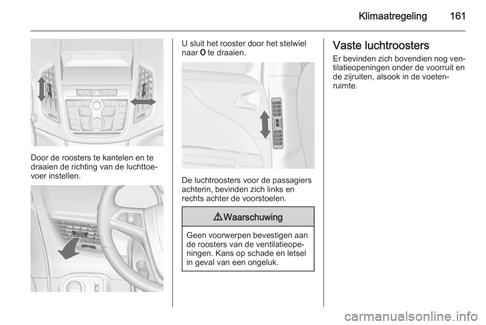 OPEL ZAFIRA C 2015.5 Gebruikershandleiding (in Dutch) Klimaatregeling161
Door de roosters te kantelen en te
draaien de richting van de luchttoe‐
voer instellen.
U sluit het rooster door het stelwiel
naar 7 te draaien.
De luchtroosters voor de passagie OPEL ZAFIRA C 2015.5 Gebruikershandleiding (in Dutch) Klimaatregeling161
Door de roosters te kantelen en te
draaien de richting van de luchttoe‐
voer instellen.
U sluit het rooster door het stelwiel
naar 7 te draaien.
De luchtroosters voor de passagie