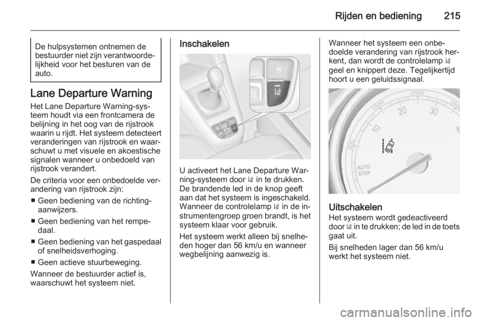 OPEL ZAFIRA C 2015.5  Gebruikershandleiding (in Dutch) Rijden en bediening215De hulpsystemen ontnemen de
bestuurder niet zijn verantwoorde‐
lijkheid voor het besturen van de
auto.
Lane Departure Warning
Het Lane Departure Warning-sys‐
teem houdt via e