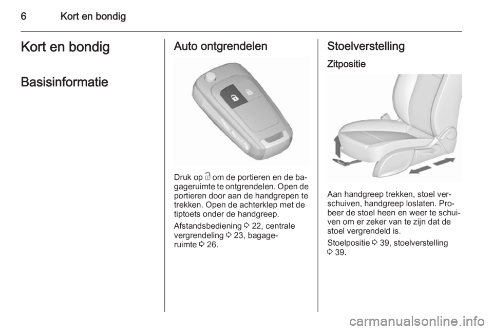 OPEL ZAFIRA C 2015.5  Gebruikershandleiding (in Dutch) 6Kort en bondigKort en bondigBasisinformatieAuto ontgrendelen
Druk op  c om de portieren en de ba‐
gageruimte te ontgrendelen. Open de
portieren door aan de handgrepen te
trekken. Open de achterklep