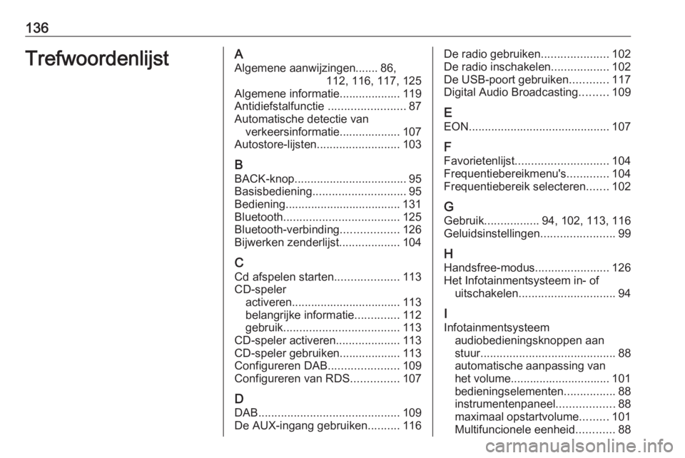 OPEL ZAFIRA C 2016 Handleiding Infotainment (in Dutch) 136TrefwoordenlijstAAlgemene aanwijzingen....... 86, 112, 116, 117, 125
Algemene informatie................... 119
Antidiefstalfunctie ........................87
Automatische detectie van verkeersinf OPEL ZAFIRA C 2016 Handleiding Infotainment (in Dutch) 136TrefwoordenlijstAAlgemene aanwijzingen....... 86, 112, 116, 117, 125
Algemene informatie................... 119
Antidiefstalfunctie ........................87
Automatische detectie van verkeersinf