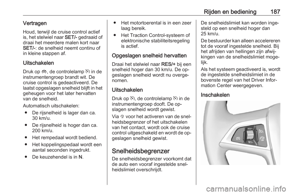 OPEL ZAFIRA C 2016  Gebruikershandleiding (in Dutch) Rijden en bediening187Vertragen
Houd, terwijl de cruise control actief
is, het stelwiel naar  SET/- gedraaid of
draai het meerdere malen kort naar
SET/- : de snelheid neemt continu of
in kleine stappe