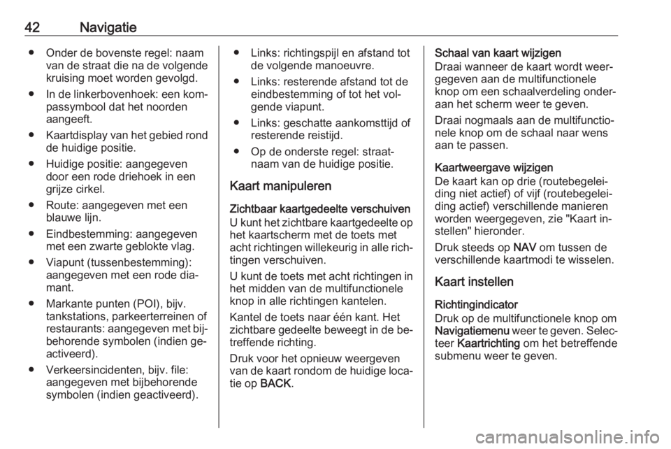 OPEL ZAFIRA C 2016.5  Handleiding Infotainment (in Dutch) 42Navigatie● Onder de bovenste regel: naamvan de straat die na de volgende
kruising moet worden gevolgd.
● In de linkerbovenhoek: een kom‐
passymbool dat het noorden
aangeeft.
● Kaartdisplay v