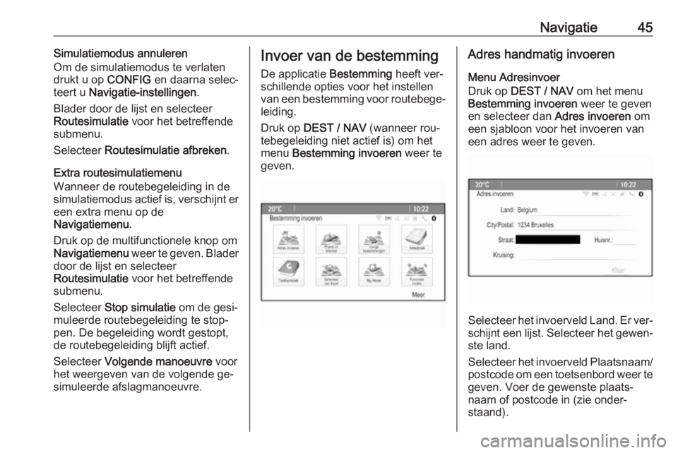 OPEL ZAFIRA C 2016.5  Handleiding Infotainment (in Dutch) Navigatie45Simulatiemodus annuleren
Om de simulatiemodus te verlaten
drukt u op  CONFIG en daarna selec‐
teert u  Navigatie-instellingen .
Blader door de lijst en selecteer
Routesimulatie  voor het 