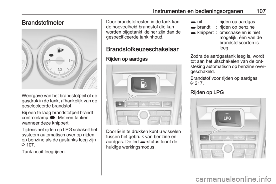 OPEL ZAFIRA C 2016.5  Gebruikershandleiding (in Dutch) Instrumenten en bedieningsorganen107Brandstofmeter
Weergave van het brandstofpeil of degasdruk in de tank, afhankelijk van degeselecteerde brandstof.
Bij een te laag brandstofpeil brandt
controlelamp 