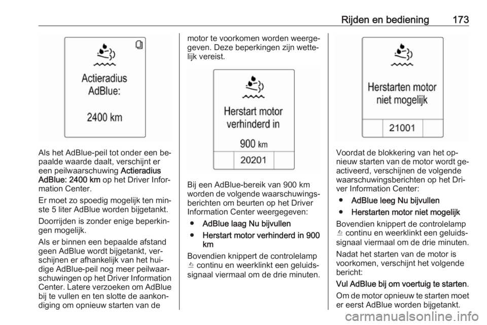 OPEL ZAFIRA C 2016.5  Gebruikershandleiding (in Dutch) Rijden en bediening173
Als het AdBlue-peil tot onder een be‐
paalde waarde daalt, verschijnt er een peilwaarschuwing  Actieradius
AdBlue:  2400 km  op het Driver Infor‐
mation Center.
Er moet zo s OPEL ZAFIRA C 2016.5  Gebruikershandleiding (in Dutch) Rijden en bediening173
Als het AdBlue-peil tot onder een be‐
paalde waarde daalt, verschijnt er een peilwaarschuwing  Actieradius
AdBlue:  2400 km  op het Driver Infor‐
mation Center.
Er moet zo s