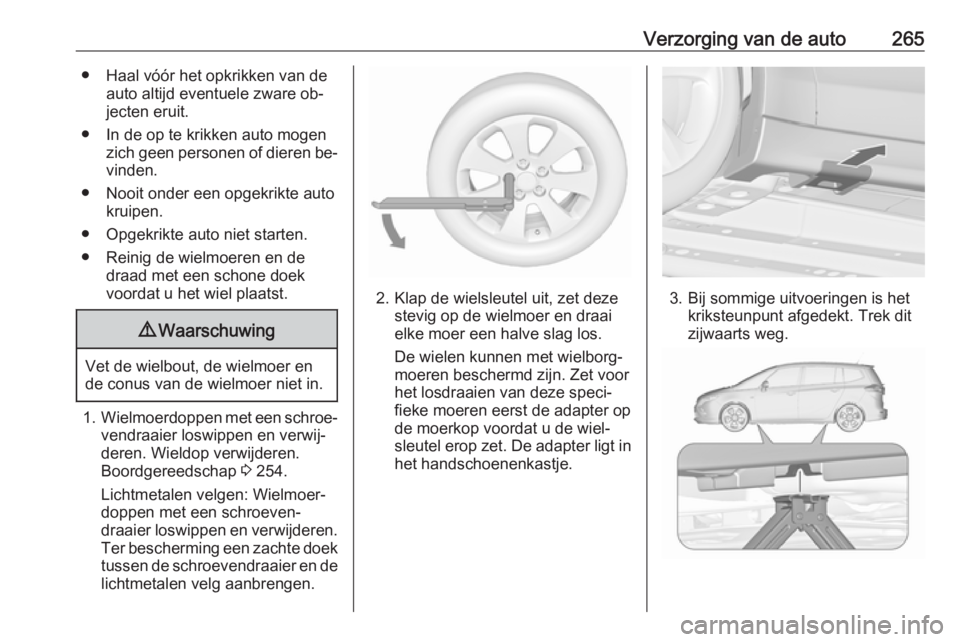 OPEL ZAFIRA C 2016.5 Gebruikershandleiding (in Dutch) Verzorging van de auto265● Haal vóór het opkrikken van deauto altijd eventuele zware ob‐
jecten eruit.
● In de op te krikken auto mogen zich geen personen of dieren be‐vinden.
● Nooit onde OPEL ZAFIRA C 2016.5 Gebruikershandleiding (in Dutch) Verzorging van de auto265● Haal vóór het opkrikken van deauto altijd eventuele zware ob‐
jecten eruit.
● In de op te krikken auto mogen zich geen personen of dieren be‐vinden.
● Nooit onde