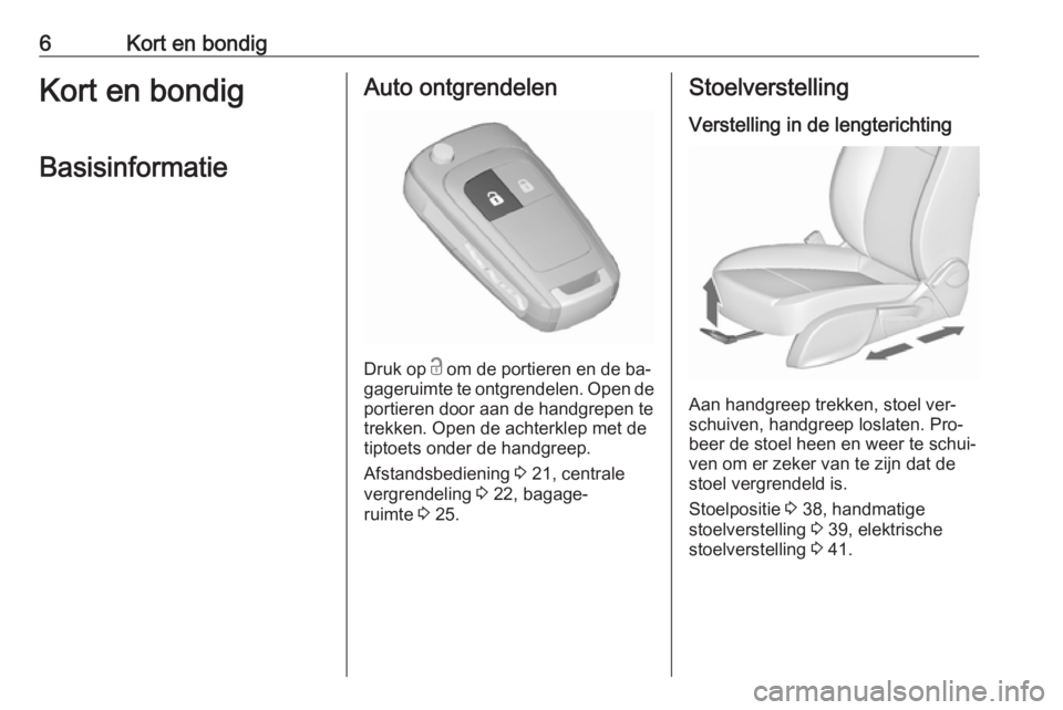 OPEL ZAFIRA C 2016.5  Gebruikershandleiding (in Dutch) 6Kort en bondigKort en bondigBasisinformatieAuto ontgrendelen
Druk op  c
 om de portieren en de ba‐
gageruimte te ontgrendelen. Open de
portieren door aan de handgrepen te
trekken. Open de achterkle