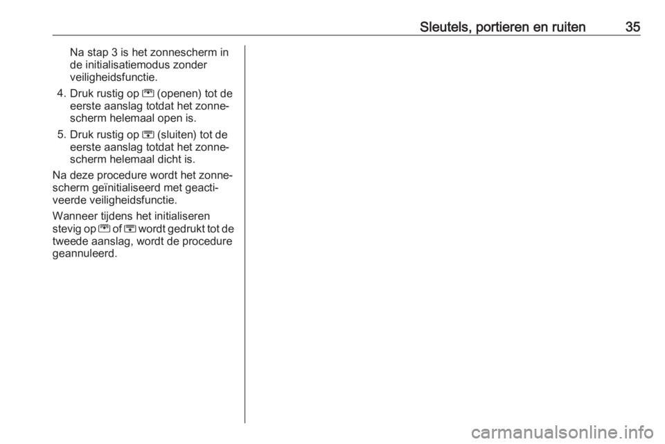 OPEL ZAFIRA C 2017  Gebruikershandleiding (in Dutch) Sleutels, portieren en ruiten35Na stap 3 is het zonnescherm in
de initialisatiemodus zonder
veiligheidsfunctie.
4. Druk rustig op  G (openen) tot de
eerste aanslag totdat het zonne‐
scherm helemaal 