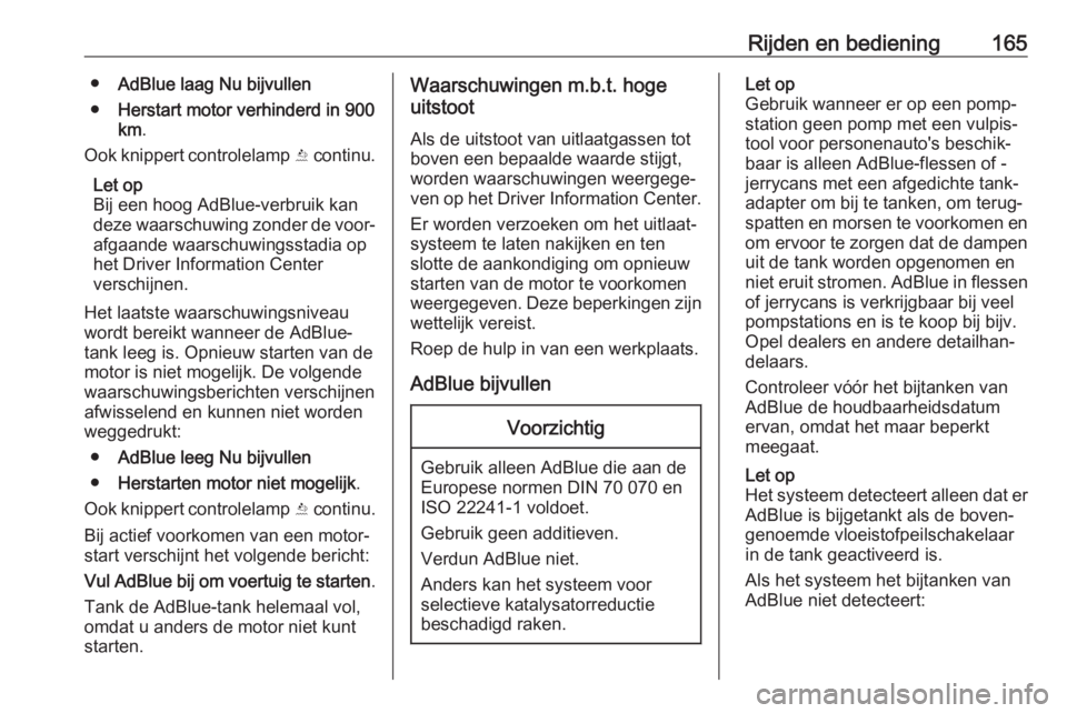 OPEL ZAFIRA C 2017.25  Gebruikershandleiding (in Dutch) Rijden en bediening165●AdBlue laag Nu bijvullen
● Herstart motor verhinderd in  900
km .
Ook knippert controlelamp  Y continu.
Let op
Bij een hoog AdBlue-verbruik kan
deze waarschuwing zonder de v