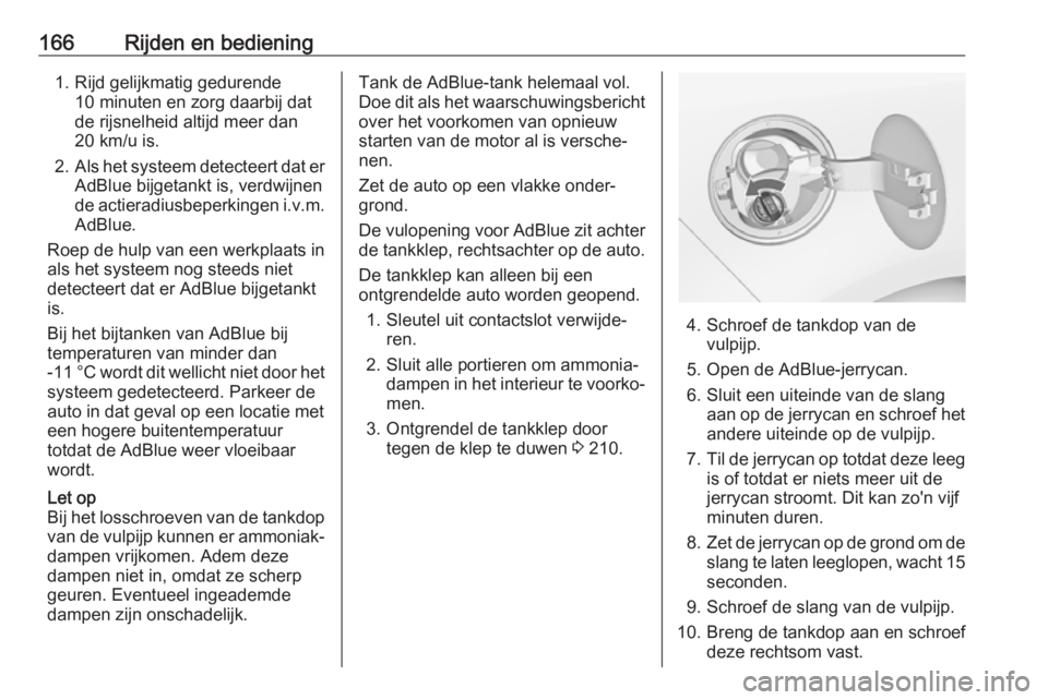 OPEL ZAFIRA C 2017.25  Gebruikershandleiding (in Dutch) 166Rijden en bediening1. Rijd gelijkmatig gedurende10 minuten en zorg daarbij dat
de rijsnelheid altijd meer dan
20 km/u is.
2. Als het systeem detecteert dat er
AdBlue bijgetankt is, verdwijnen
de ac