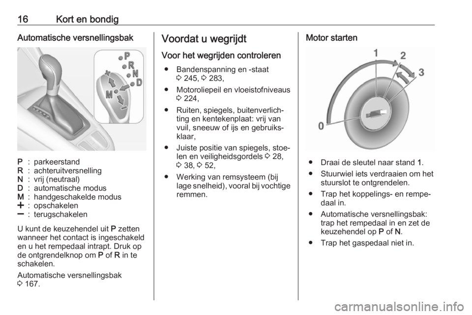 OPEL ZAFIRA C 2017.25  Gebruikershandleiding (in Dutch) 16Kort en bondigAutomatische versnellingsbakP:parkeerstandR:achteruitversnellingN:vrij (neutraal)D:automatische modusM:handgeschakelde modus<:opschakelen]:terugschakelen
U kunt de keuzehendel uit P ze
